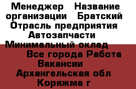 Менеджер › Название организации ­ Братский › Отрасль предприятия ­ Автозапчасти › Минимальный оклад ­ 40 000 - Все города Работа » Вакансии   . Архангельская обл.,Коряжма г.